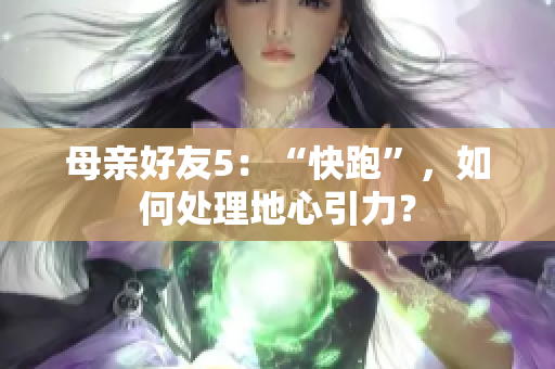 母亲好友5：“快跑”，如何处理地心引力？