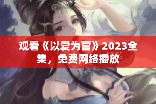 观看《以爱为营》2023全集，免费网络播放