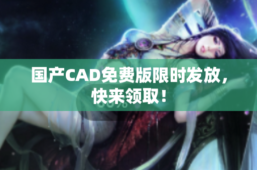 国产CAD免费版限时发放，快来领取！