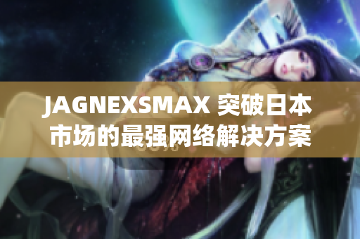 JAGNEXSMAX 突破日本市场的最强网络解决方案