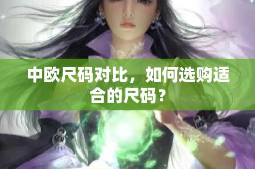 中欧尺码对比，如何选购适合的尺码？