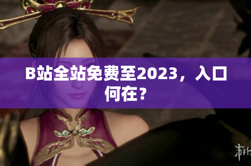 B站全站免费至2023，入口何在？