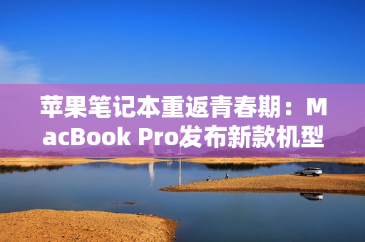 苹果笔记本重返青春期：MacBook Pro发布新款机型
