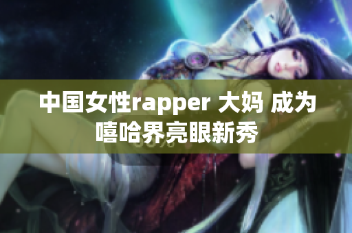 中国女性rapper 大妈 成为嘻哈界亮眼新秀
