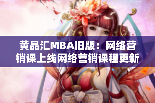 黄品汇MBA旧版：网络营销课上线网络营销课程更新，助你拥有第一简历