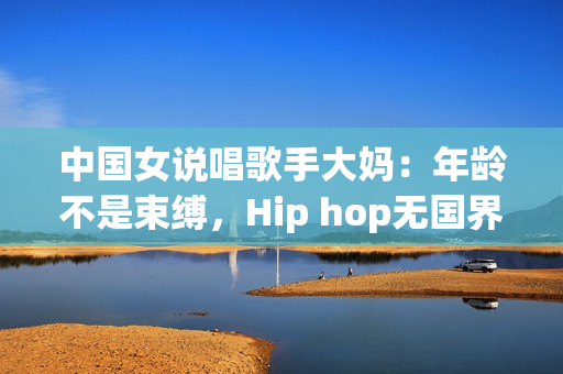 中国女说唱歌手大妈：年龄不是束缚，Hip hop无国界