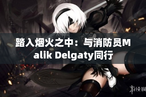 踏入烟火之中：与消防员Malik Delgaty同行