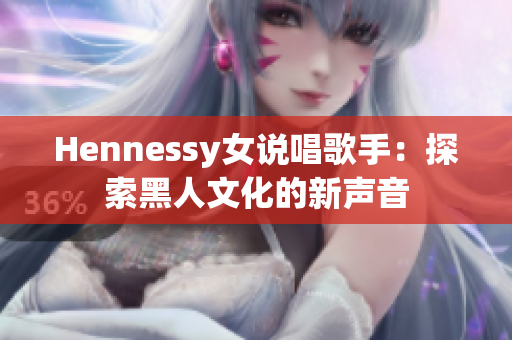 Hennessy女说唱歌手：探索黑人文化的新声音