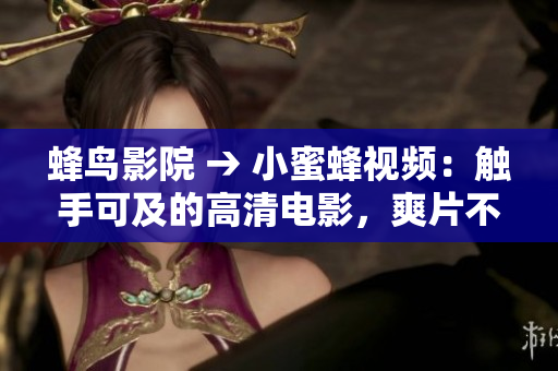 蜂鸟影院 → 小蜜蜂视频：触手可及的高清电影，爽片不断！