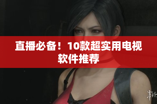 直播必备！10款超实用电视软件推荐