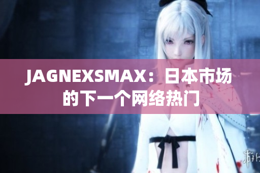 JAGNEXSMAX：日本市场的下一个网络热门