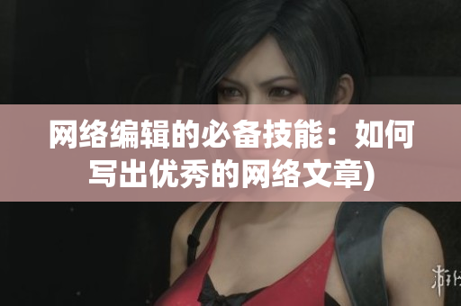 网络编辑的必备技能：如何写出优秀的网络文章)