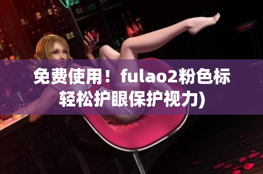 免费使用！fulao2粉色标轻松护眼保护视力)