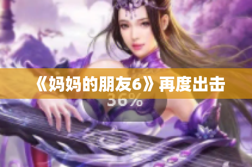 《妈妈的朋友6》再度出击