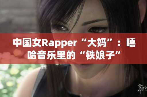 中国女Rapper“大妈”：嘻哈音乐里的“铁娘子”