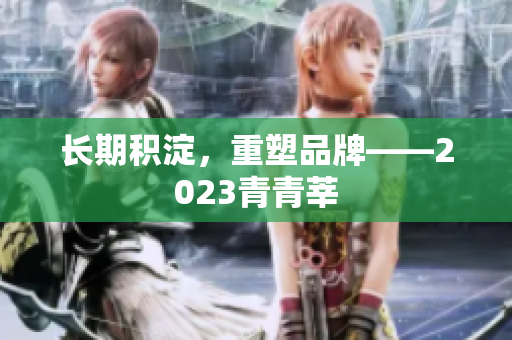 长期积淀，重塑品牌——2023青青莘