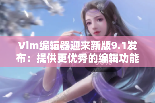 Vim编辑器迎来新版9.1发布：提供更优秀的编辑功能