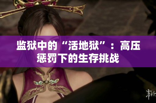 监狱中的“活地狱”：高压惩罚下的生存挑战