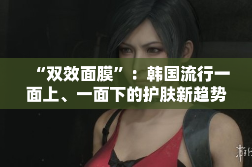 “双效面膜”：韩国流行一面上、一面下的护肤新趋势