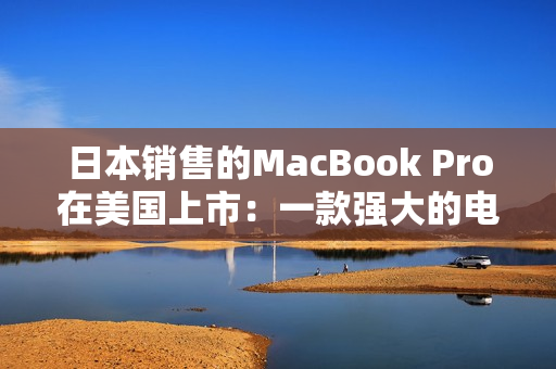 日本销售的MacBook Pro在美国上市：一款强大的电脑