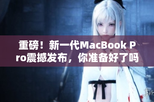 重磅！新一代MacBook Pro震撼发布，你准备好了吗？