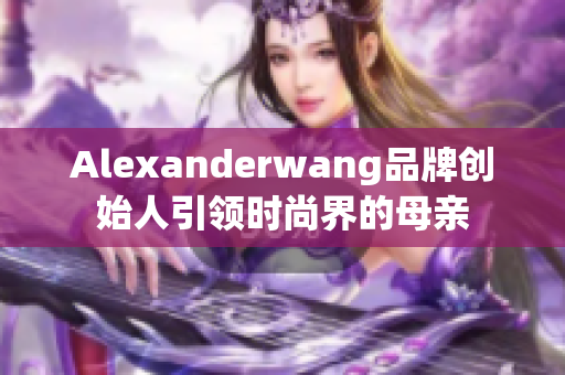 Alexanderwang品牌创始人引领时尚界的母亲