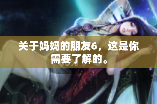 关于妈妈的朋友6，这是你需要了解的。
