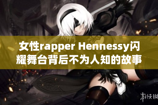 女性rapper Hennessy闪耀舞台背后不为人知的故事
