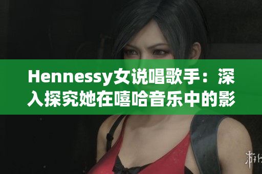 Hennessy女说唱歌手：深入探究她在嘻哈音乐中的影响和贡献