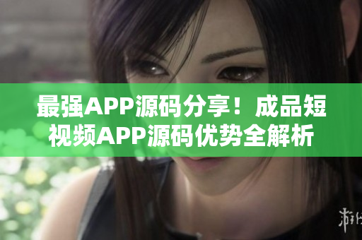 最强APP源码分享！成品短视频APP源码优势全解析