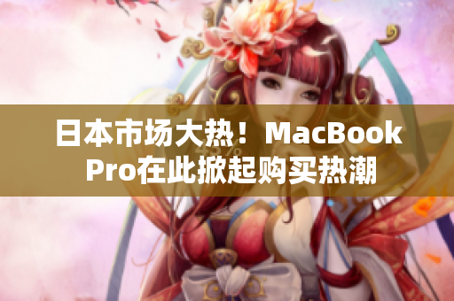 日本市场大热！MacBook Pro在此掀起购买热潮