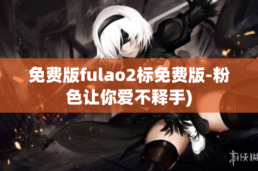 免费版fulao2标免费版-粉色让你爱不释手)