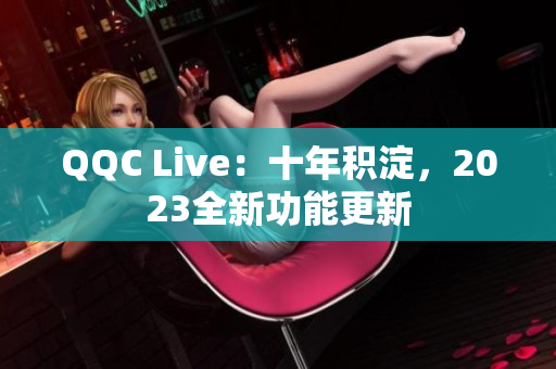 QQC Live：十年积淀，2023全新功能更新