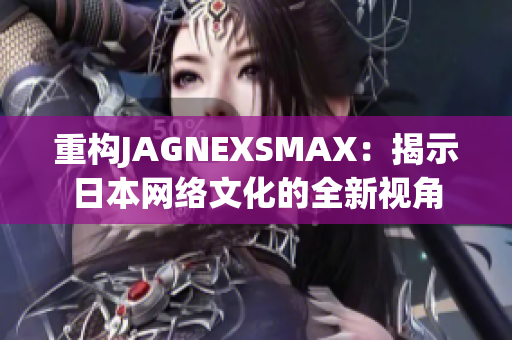 重构JAGNEXSMAX：揭示日本网络文化的全新视角