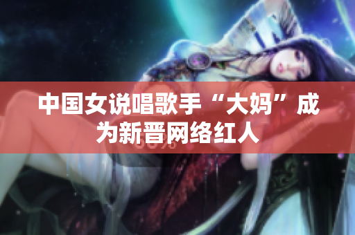 中国女说唱歌手“大妈”成为新晋网络红人