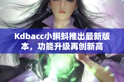 Kdbacc小蝌蚪推出最新版本，功能升级再创新高
