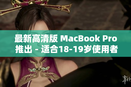 最新高清版 MacBook Pro 推出 - 适合18-19岁使用者