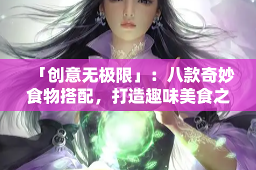 「创意无极限」：八款奇妙食物搭配，打造趣味美食之旅！