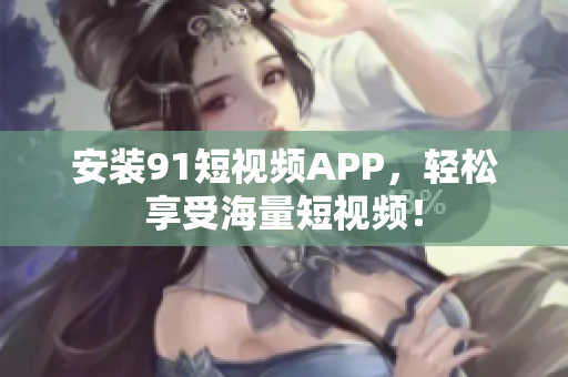 安装91短视频APP，轻松享受海量短视频！