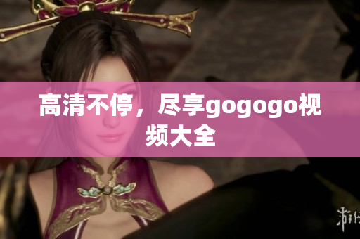高清不停，尽享gogogo视频大全