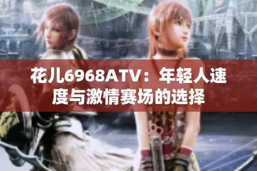 花儿6968ATV：年轻人速度与激情赛场的选择