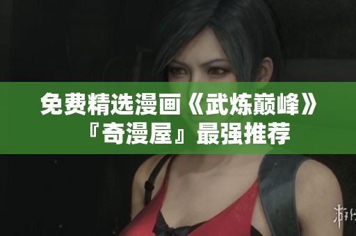免费精选漫画《武炼巅峰》『奇漫屋』最强推荐
