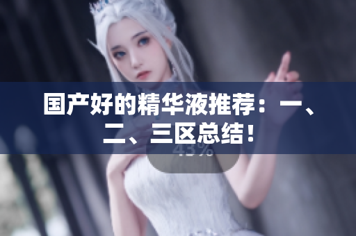 国产好的精华液推荐：一、二、三区总结！