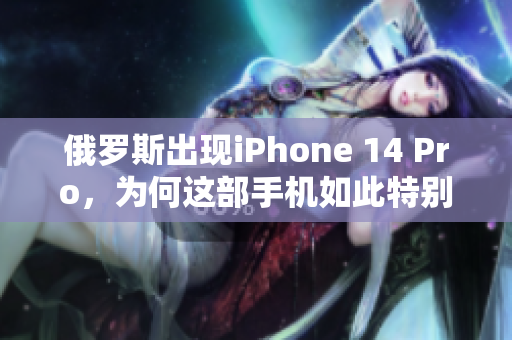 俄罗斯出现iPhone 14 Pro，为何这部手机如此特别？