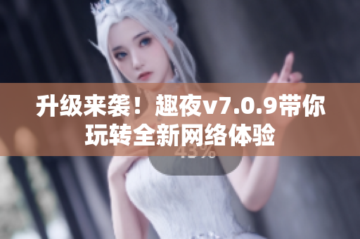 升级来袭！趣夜v7.0.9带你玩转全新网络体验