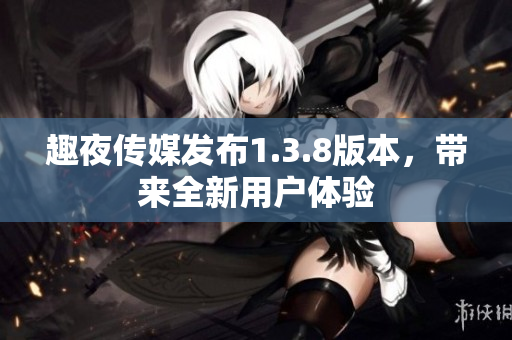趣夜传媒发布1.3.8版本，带来全新用户体验