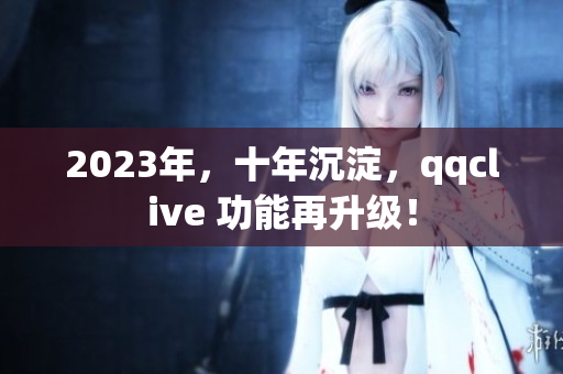 2023年，十年沉淀，qqclive 功能再升级！