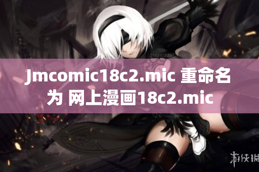 Jmcomic18c2.mic 重命名为 网上漫画18c2.mic