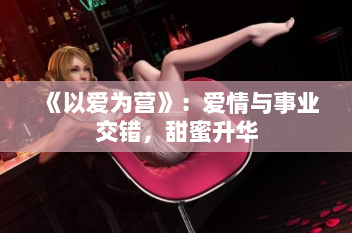 《以爱为营》：爱情与事业交错，甜蜜升华