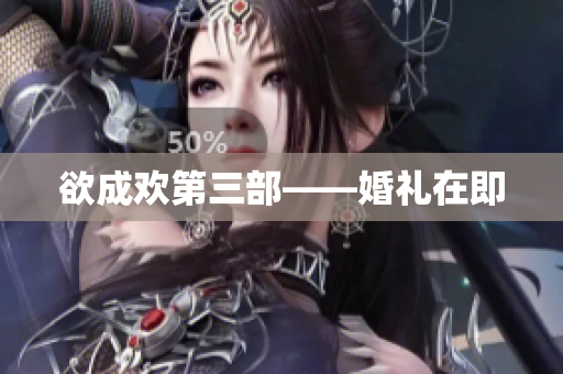 欲成欢第三部——婚礼在即